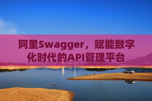 阿里Swagger,赋能数字化时代的API管理平台